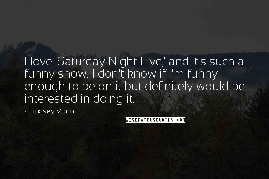 Lindsey Vonn Quotes: I love 'Saturday Night Live,' and it's such a funny show. I don't know if I'm funny enough to be on it but definitely would be interested in doing it.