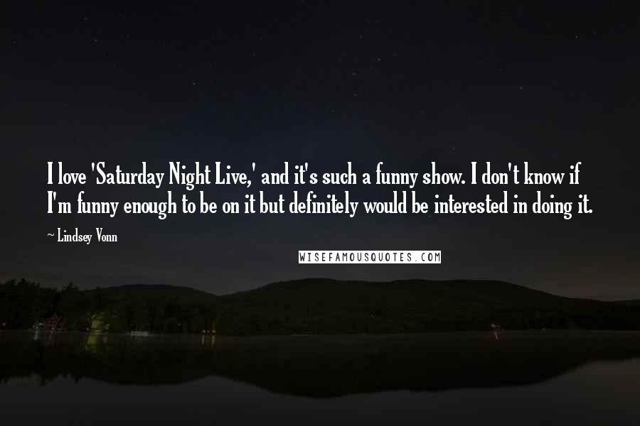 Lindsey Vonn Quotes: I love 'Saturday Night Live,' and it's such a funny show. I don't know if I'm funny enough to be on it but definitely would be interested in doing it.