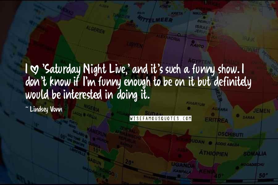 Lindsey Vonn Quotes: I love 'Saturday Night Live,' and it's such a funny show. I don't know if I'm funny enough to be on it but definitely would be interested in doing it.