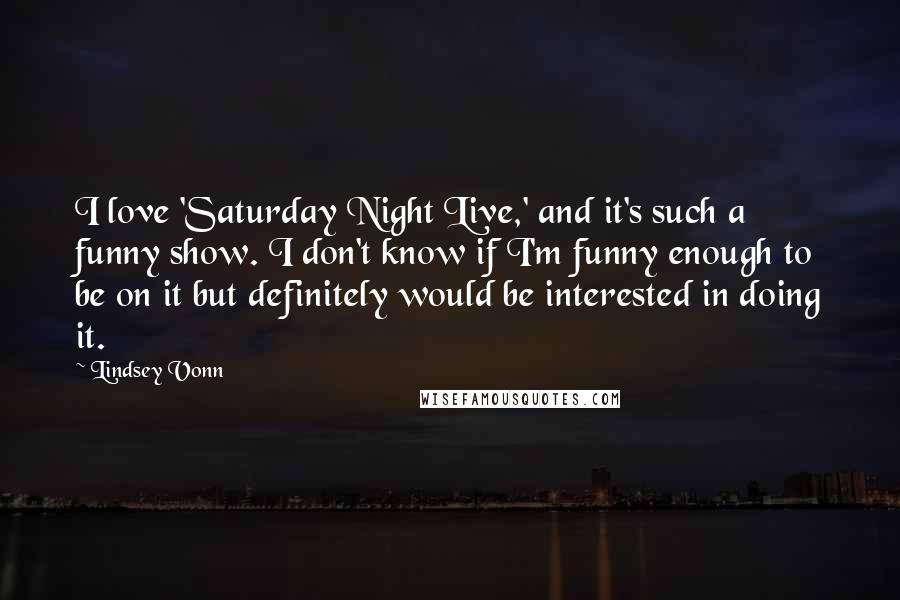 Lindsey Vonn Quotes: I love 'Saturday Night Live,' and it's such a funny show. I don't know if I'm funny enough to be on it but definitely would be interested in doing it.