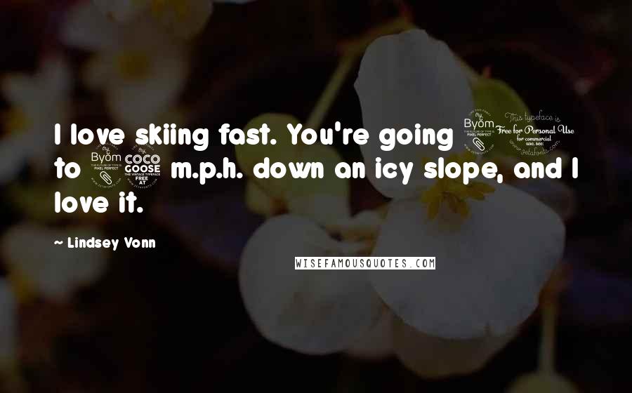 Lindsey Vonn Quotes: I love skiing fast. You're going 80 to 85 m.p.h. down an icy slope, and I love it.