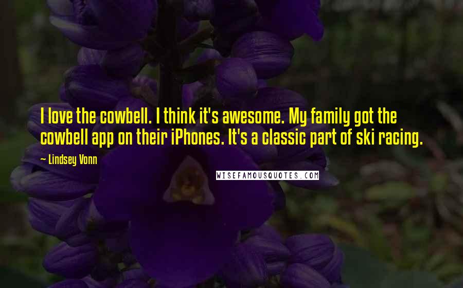 Lindsey Vonn Quotes: I love the cowbell. I think it's awesome. My family got the cowbell app on their iPhones. It's a classic part of ski racing.