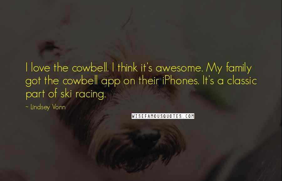 Lindsey Vonn Quotes: I love the cowbell. I think it's awesome. My family got the cowbell app on their iPhones. It's a classic part of ski racing.