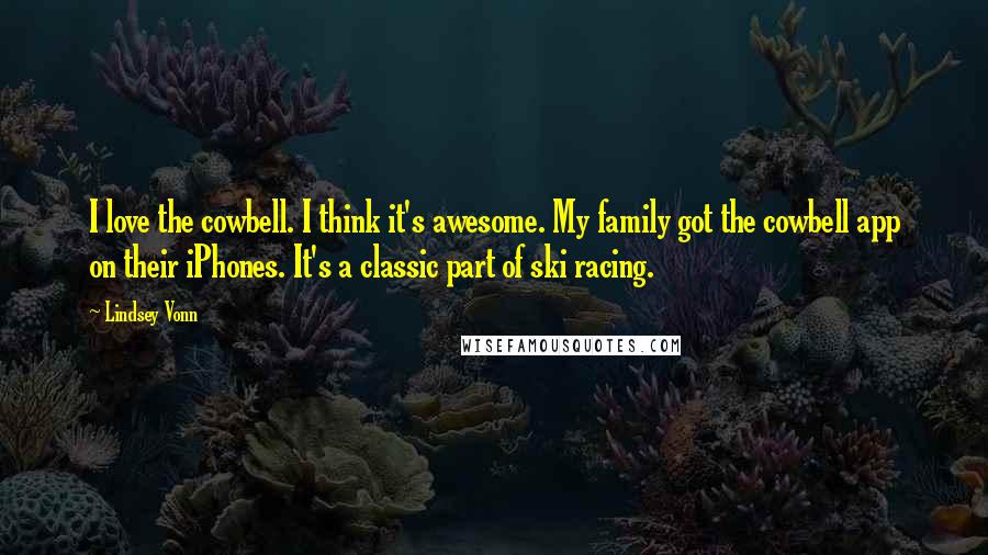 Lindsey Vonn Quotes: I love the cowbell. I think it's awesome. My family got the cowbell app on their iPhones. It's a classic part of ski racing.