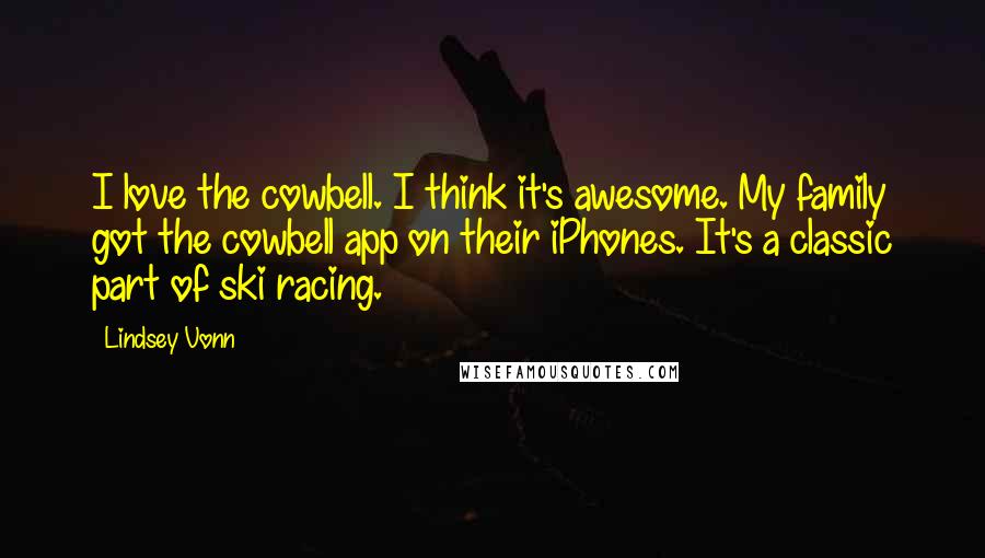 Lindsey Vonn Quotes: I love the cowbell. I think it's awesome. My family got the cowbell app on their iPhones. It's a classic part of ski racing.