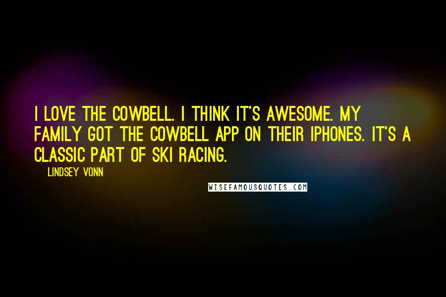 Lindsey Vonn Quotes: I love the cowbell. I think it's awesome. My family got the cowbell app on their iPhones. It's a classic part of ski racing.
