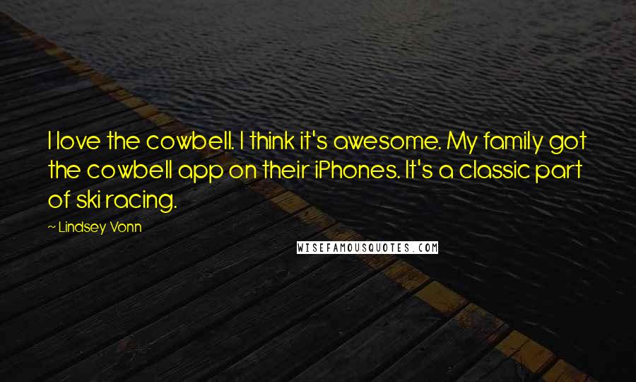 Lindsey Vonn Quotes: I love the cowbell. I think it's awesome. My family got the cowbell app on their iPhones. It's a classic part of ski racing.