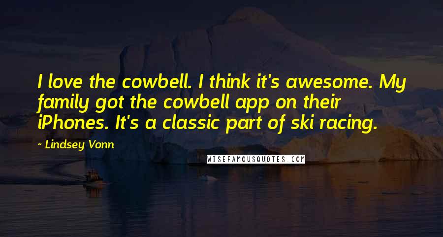 Lindsey Vonn Quotes: I love the cowbell. I think it's awesome. My family got the cowbell app on their iPhones. It's a classic part of ski racing.