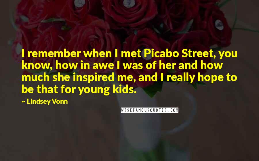 Lindsey Vonn Quotes: I remember when I met Picabo Street, you know, how in awe I was of her and how much she inspired me, and I really hope to be that for young kids.