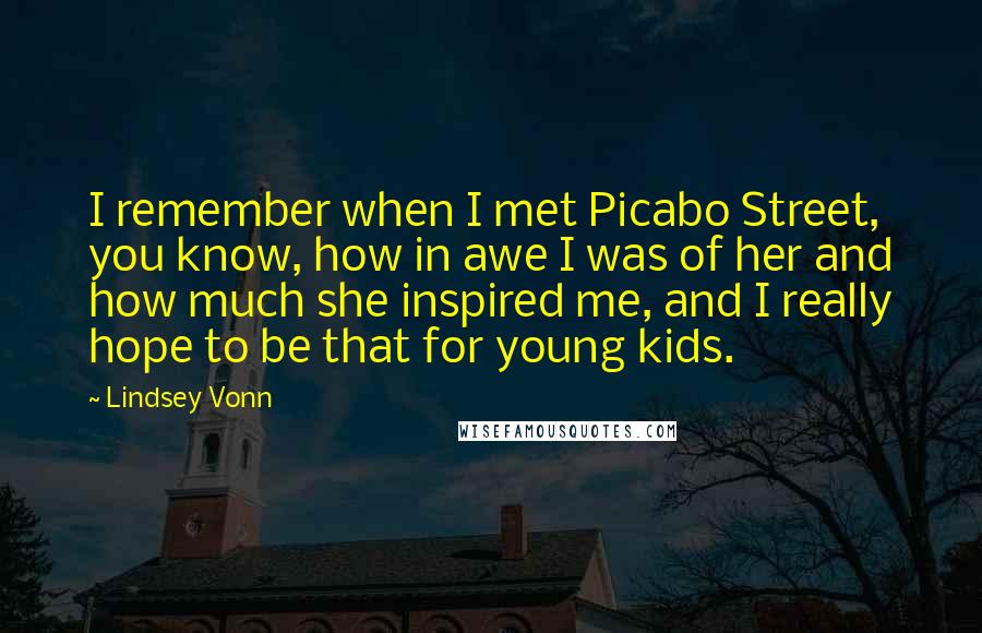 Lindsey Vonn Quotes: I remember when I met Picabo Street, you know, how in awe I was of her and how much she inspired me, and I really hope to be that for young kids.