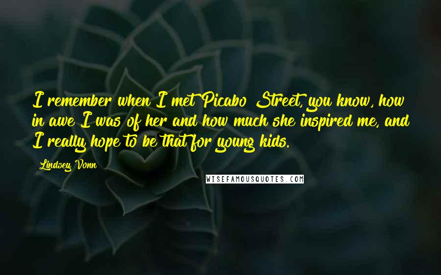 Lindsey Vonn Quotes: I remember when I met Picabo Street, you know, how in awe I was of her and how much she inspired me, and I really hope to be that for young kids.