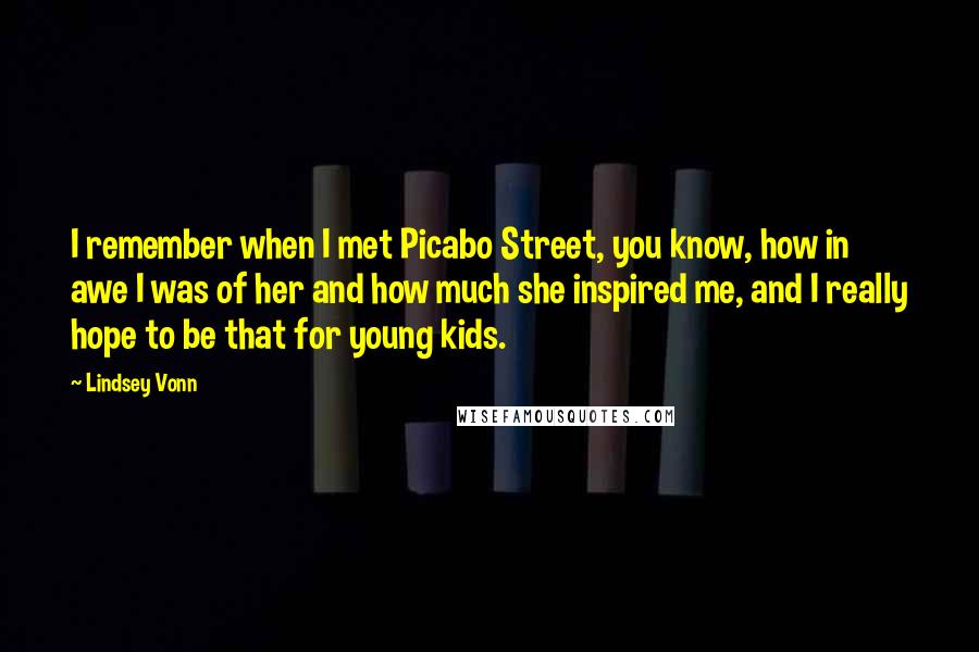 Lindsey Vonn Quotes: I remember when I met Picabo Street, you know, how in awe I was of her and how much she inspired me, and I really hope to be that for young kids.