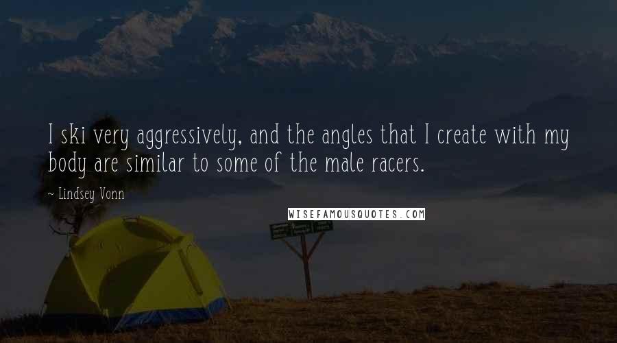 Lindsey Vonn Quotes: I ski very aggressively, and the angles that I create with my body are similar to some of the male racers.