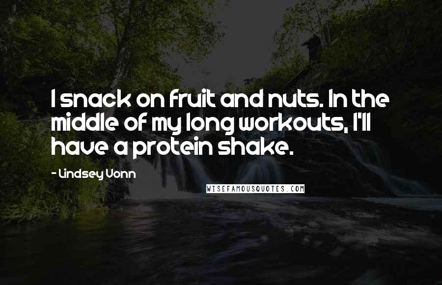 Lindsey Vonn Quotes: I snack on fruit and nuts. In the middle of my long workouts, I'll have a protein shake.