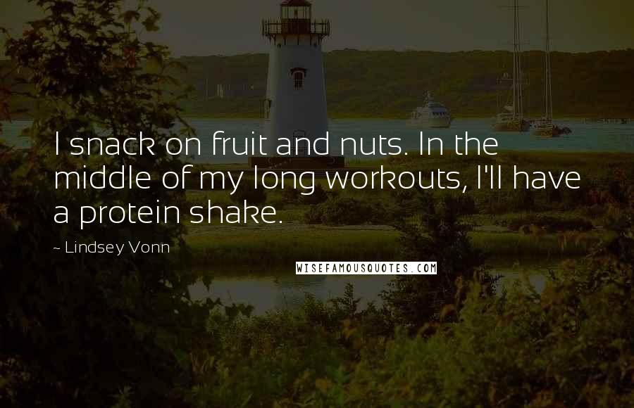 Lindsey Vonn Quotes: I snack on fruit and nuts. In the middle of my long workouts, I'll have a protein shake.