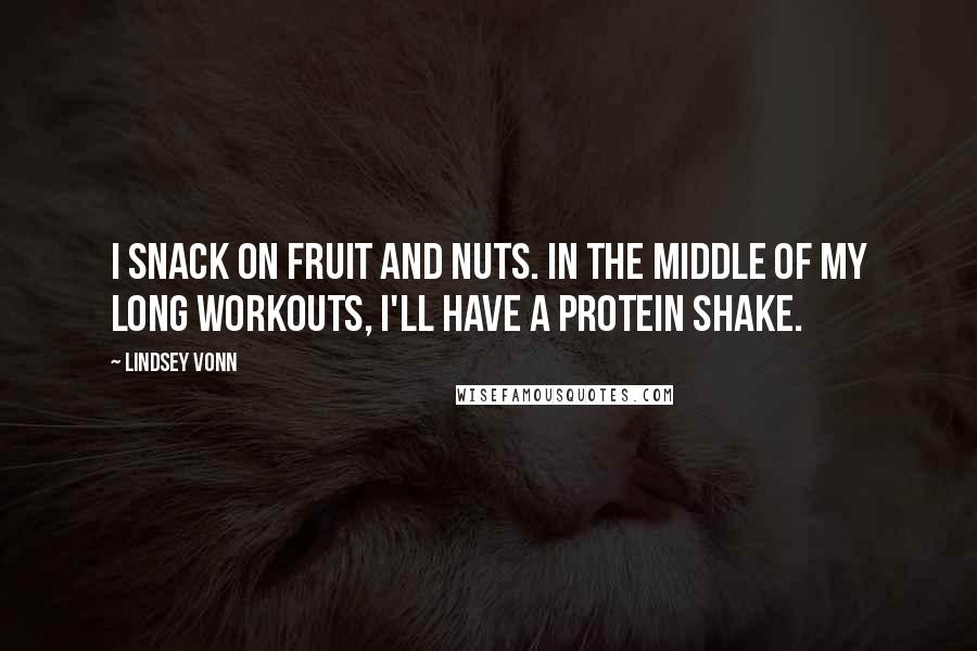 Lindsey Vonn Quotes: I snack on fruit and nuts. In the middle of my long workouts, I'll have a protein shake.