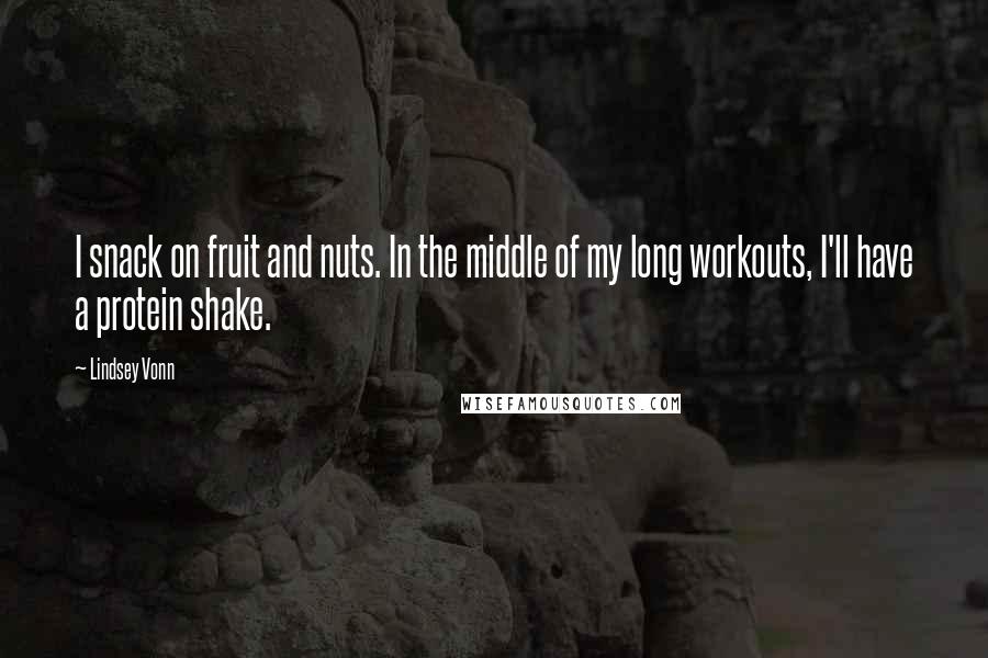 Lindsey Vonn Quotes: I snack on fruit and nuts. In the middle of my long workouts, I'll have a protein shake.