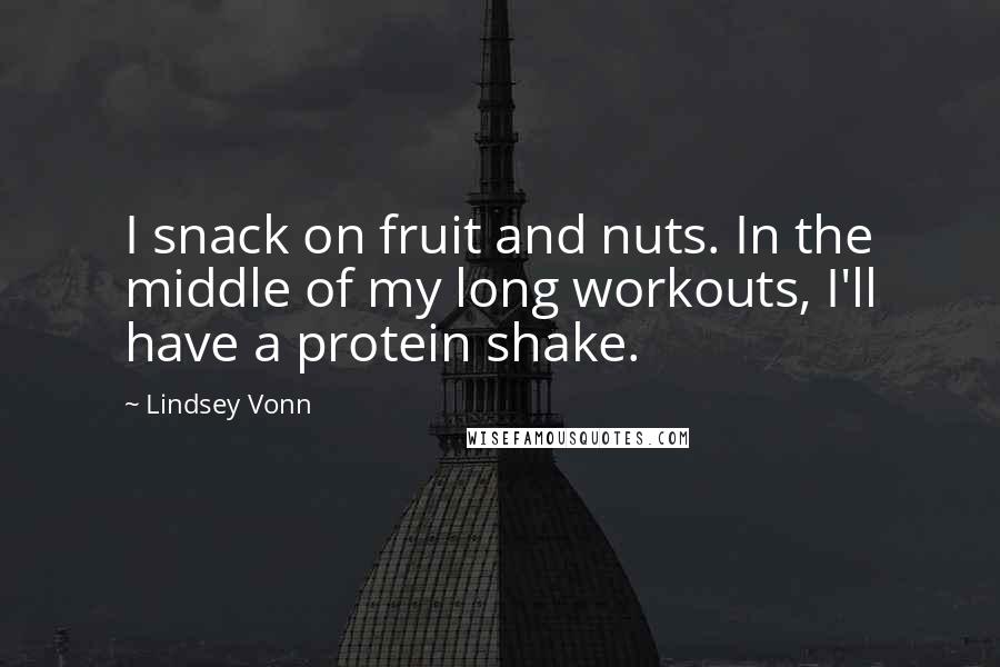 Lindsey Vonn Quotes: I snack on fruit and nuts. In the middle of my long workouts, I'll have a protein shake.