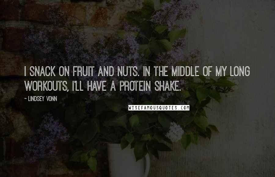 Lindsey Vonn Quotes: I snack on fruit and nuts. In the middle of my long workouts, I'll have a protein shake.