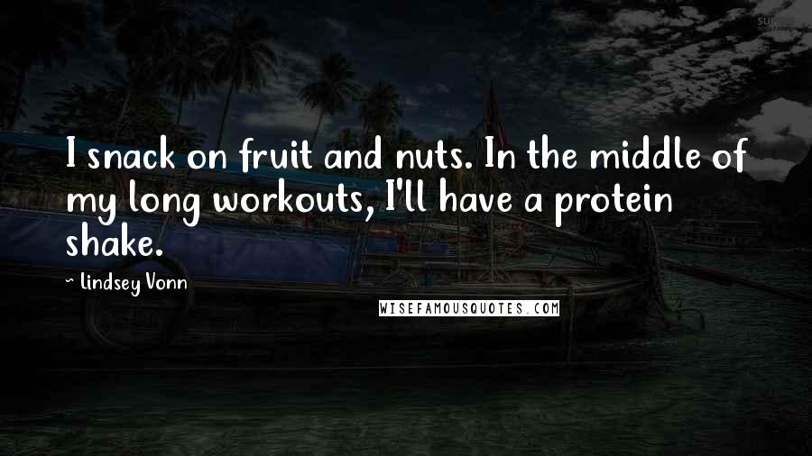 Lindsey Vonn Quotes: I snack on fruit and nuts. In the middle of my long workouts, I'll have a protein shake.
