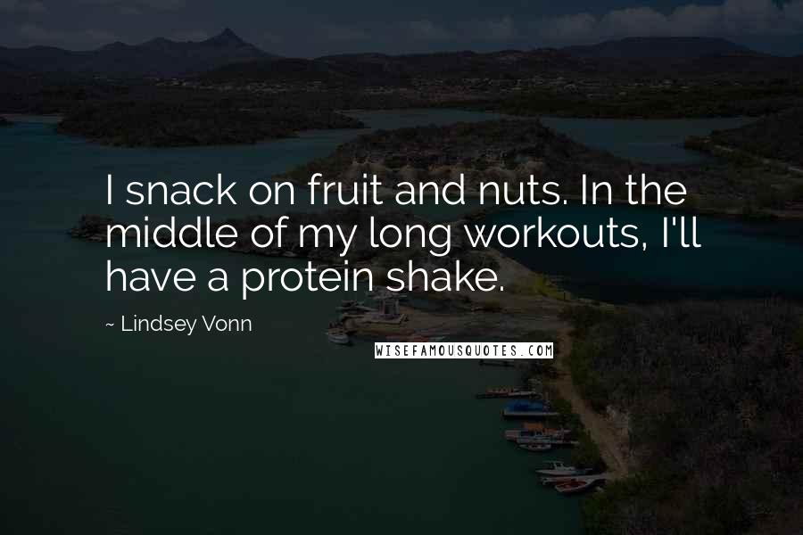 Lindsey Vonn Quotes: I snack on fruit and nuts. In the middle of my long workouts, I'll have a protein shake.