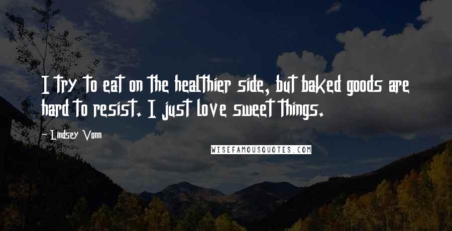 Lindsey Vonn Quotes: I try to eat on the healthier side, but baked goods are hard to resist. I just love sweet things.