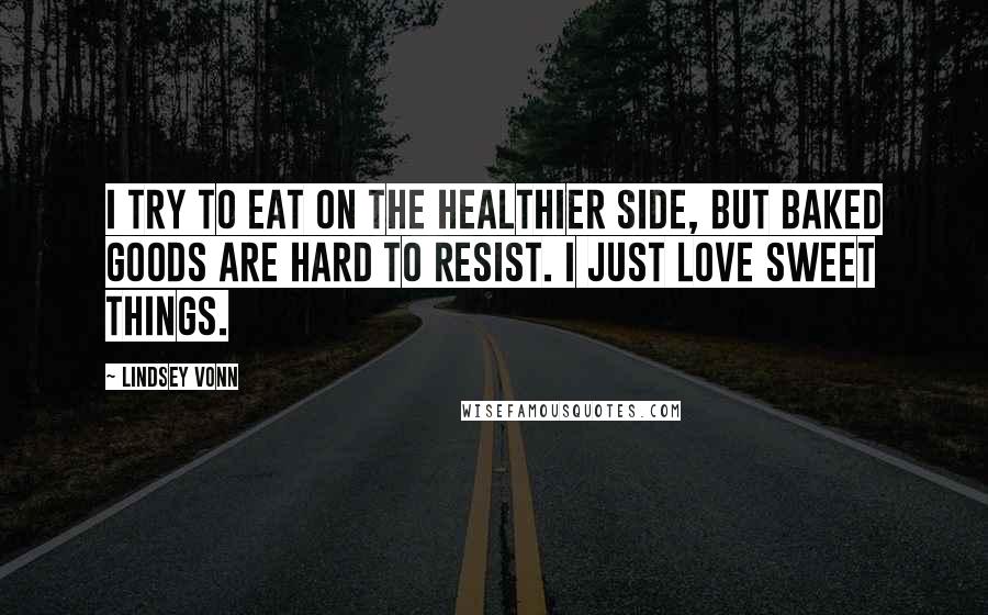 Lindsey Vonn Quotes: I try to eat on the healthier side, but baked goods are hard to resist. I just love sweet things.