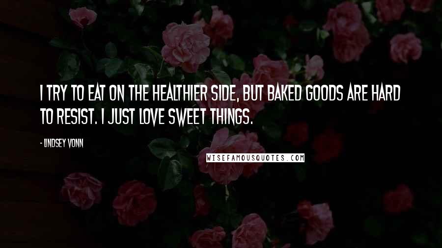 Lindsey Vonn Quotes: I try to eat on the healthier side, but baked goods are hard to resist. I just love sweet things.