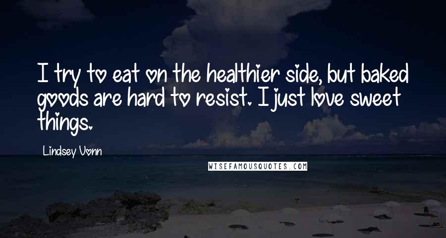 Lindsey Vonn Quotes: I try to eat on the healthier side, but baked goods are hard to resist. I just love sweet things.