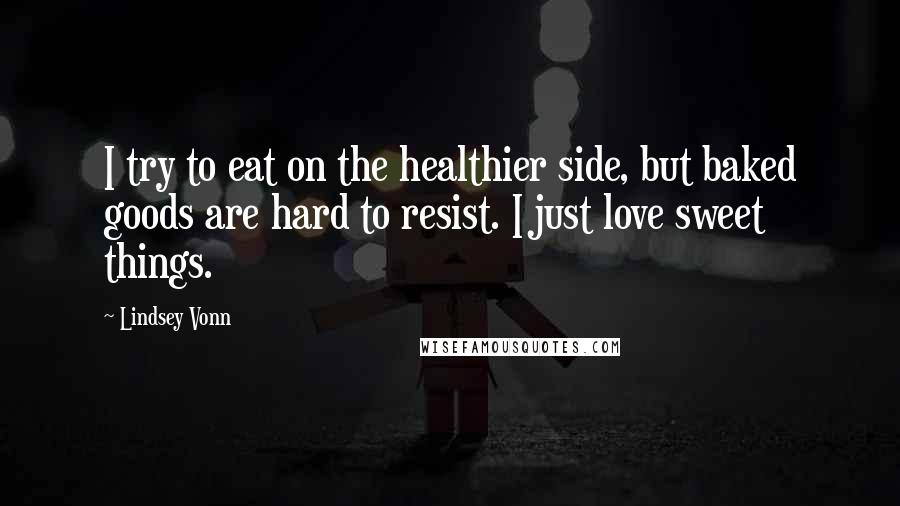 Lindsey Vonn Quotes: I try to eat on the healthier side, but baked goods are hard to resist. I just love sweet things.
