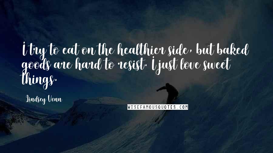 Lindsey Vonn Quotes: I try to eat on the healthier side, but baked goods are hard to resist. I just love sweet things.