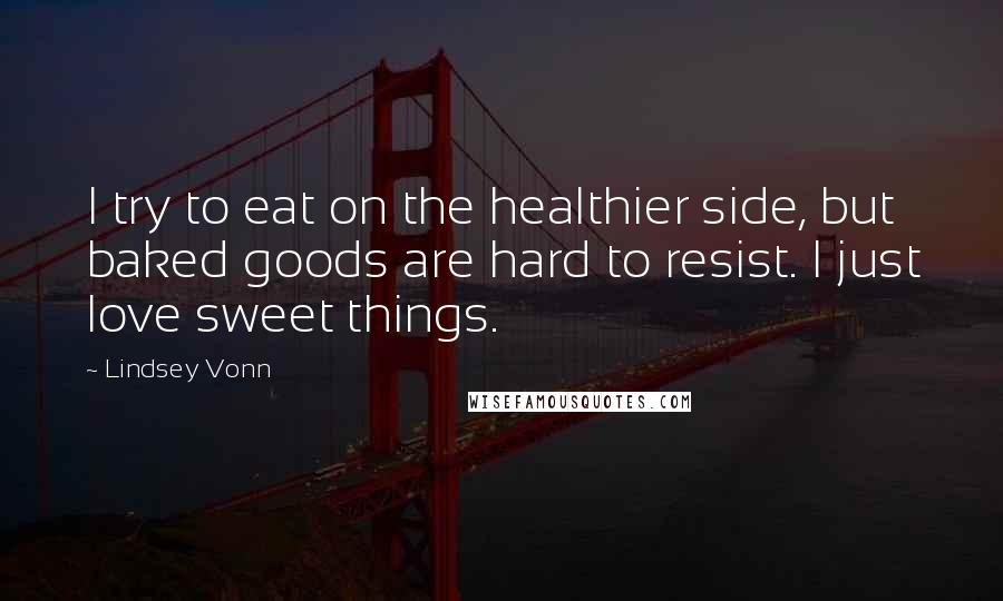 Lindsey Vonn Quotes: I try to eat on the healthier side, but baked goods are hard to resist. I just love sweet things.