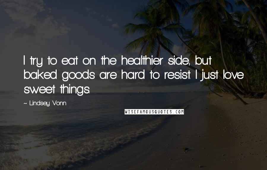 Lindsey Vonn Quotes: I try to eat on the healthier side, but baked goods are hard to resist. I just love sweet things.