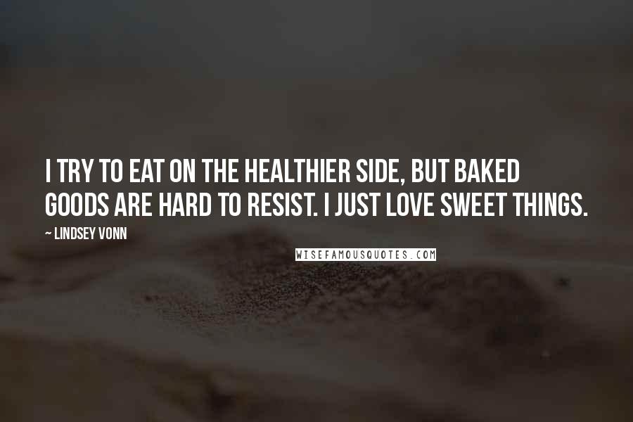 Lindsey Vonn Quotes: I try to eat on the healthier side, but baked goods are hard to resist. I just love sweet things.