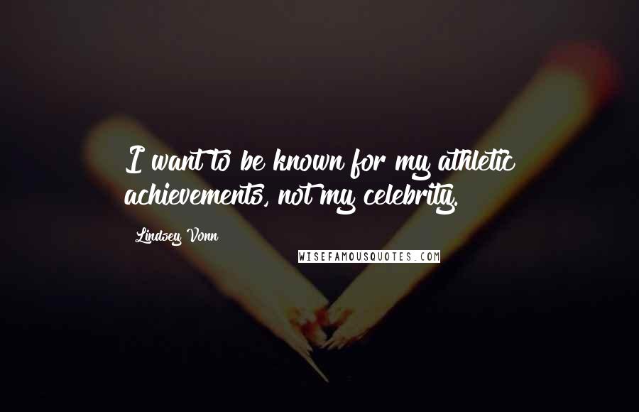 Lindsey Vonn Quotes: I want to be known for my athletic achievements, not my celebrity.