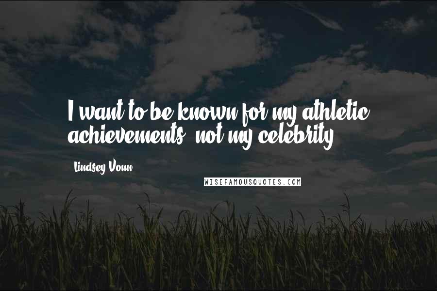 Lindsey Vonn Quotes: I want to be known for my athletic achievements, not my celebrity.