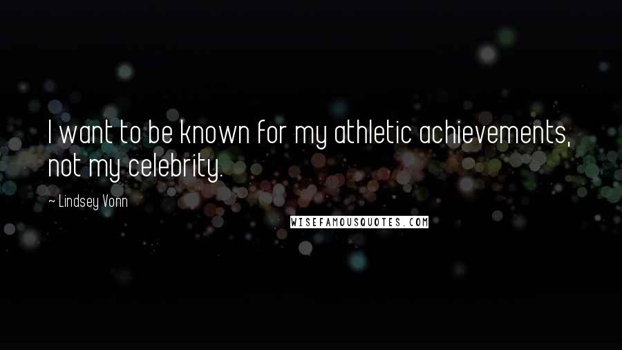 Lindsey Vonn Quotes: I want to be known for my athletic achievements, not my celebrity.