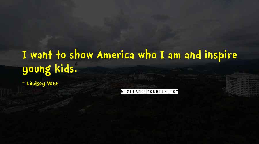 Lindsey Vonn Quotes: I want to show America who I am and inspire young kids.