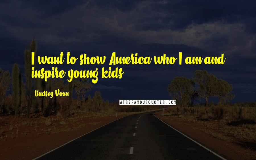 Lindsey Vonn Quotes: I want to show America who I am and inspire young kids.