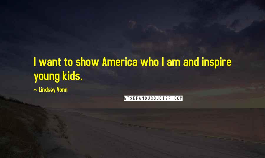 Lindsey Vonn Quotes: I want to show America who I am and inspire young kids.