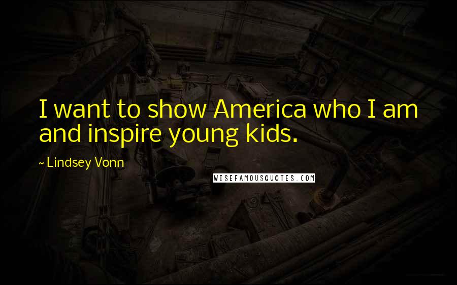 Lindsey Vonn Quotes: I want to show America who I am and inspire young kids.