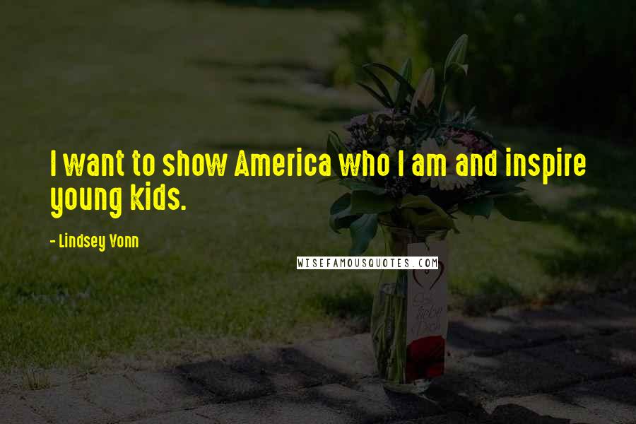 Lindsey Vonn Quotes: I want to show America who I am and inspire young kids.