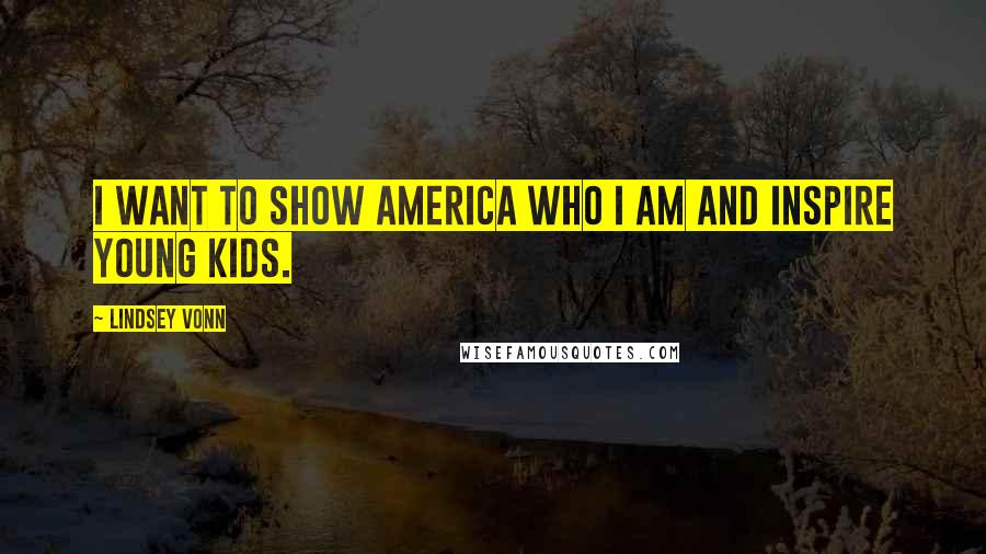 Lindsey Vonn Quotes: I want to show America who I am and inspire young kids.