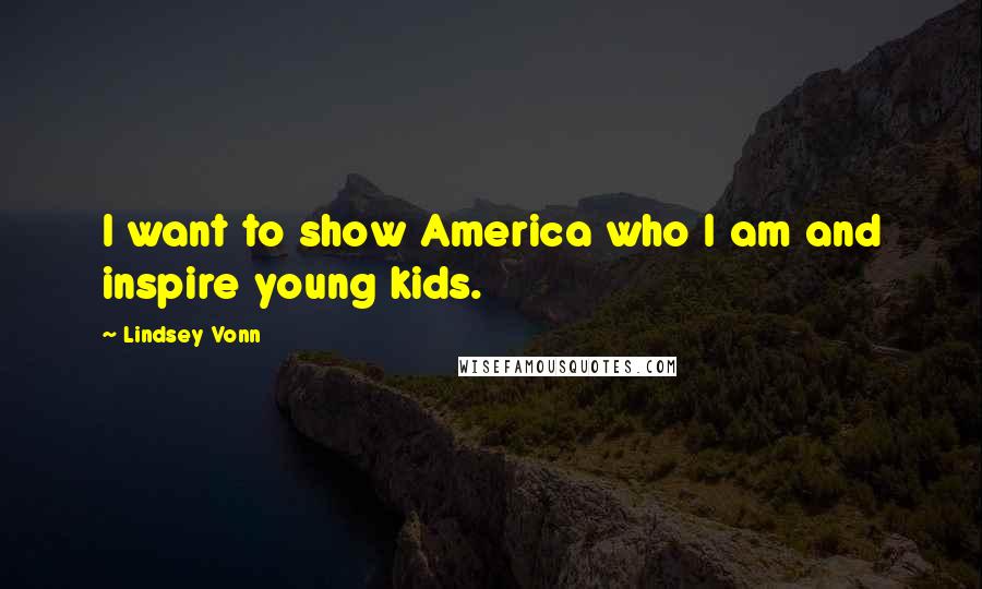 Lindsey Vonn Quotes: I want to show America who I am and inspire young kids.