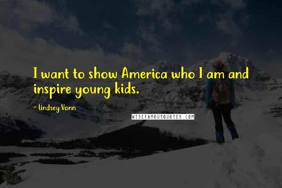 Lindsey Vonn Quotes: I want to show America who I am and inspire young kids.