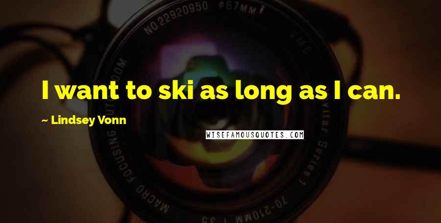 Lindsey Vonn Quotes: I want to ski as long as I can.