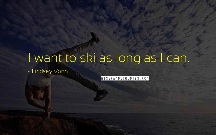 Lindsey Vonn Quotes: I want to ski as long as I can.
