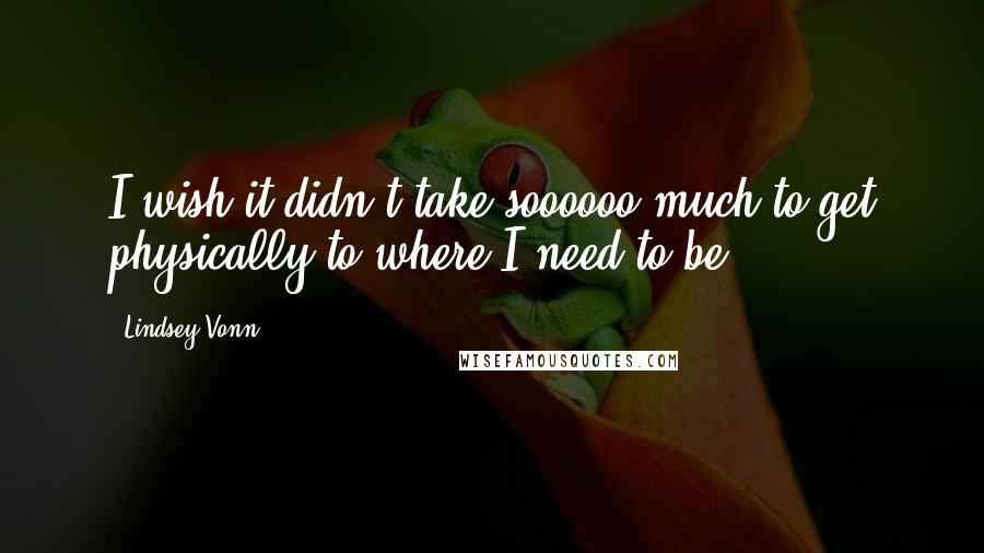 Lindsey Vonn Quotes: I wish it didn't take soooooo much to get physically to where I need to be.