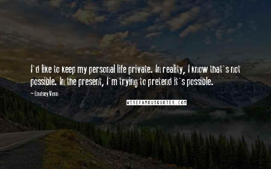 Lindsey Vonn Quotes: I'd like to keep my personal life private. In reality, I know that's not possible. In the present, I'm trying to pretend it's possible.