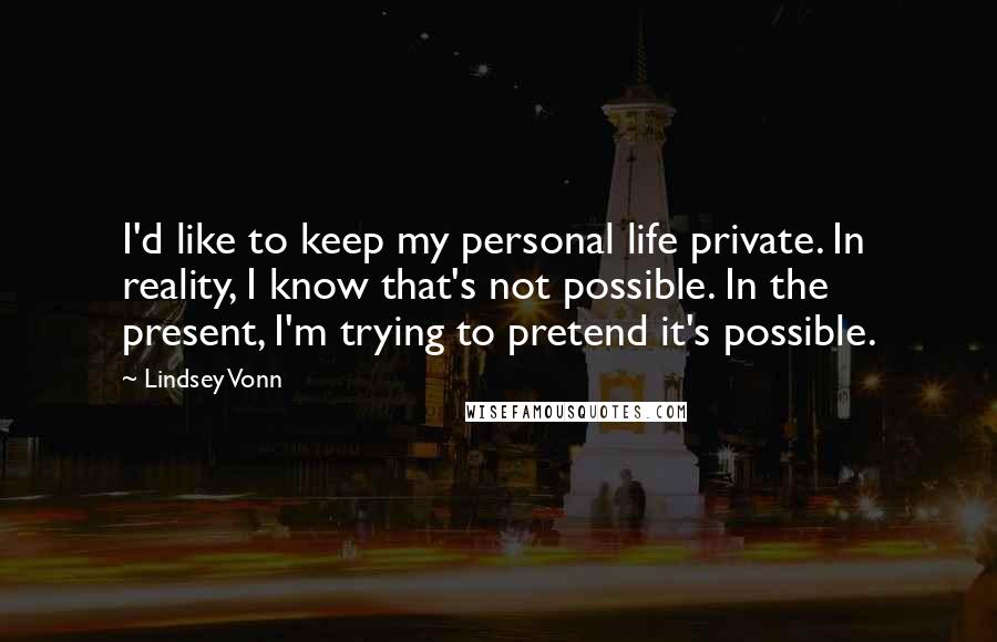 Lindsey Vonn Quotes: I'd like to keep my personal life private. In reality, I know that's not possible. In the present, I'm trying to pretend it's possible.